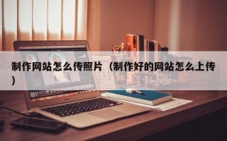 温岭制作网站怎么传照片（制作好的网站怎么上传）