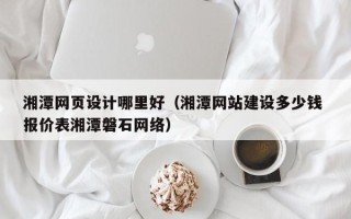 温岭湘潭网页设计哪里好（湘潭网站建设多少钱 报价表湘潭磐石网络）
