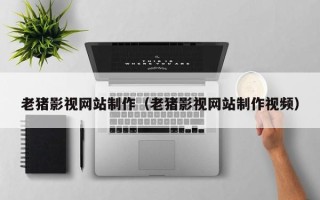温岭老猪影视网站制作（老猪影视网站制作视频）