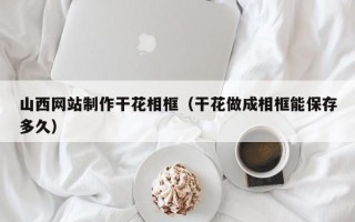温岭山西网站制作干花相框（干花做成相框能保存多久）