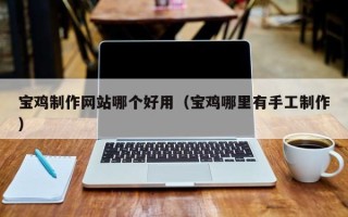 温岭宝鸡制作网站哪个好用（宝鸡哪里有手工制作）