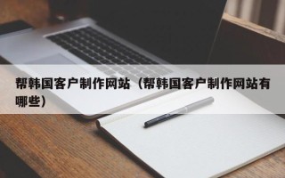温岭帮韩国客户制作网站（帮韩国客户制作网站有哪些）